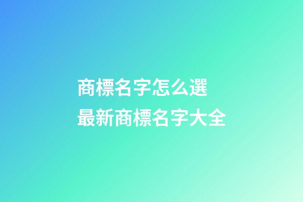 商標名字怎么選 最新商標名字大全-第1張-商標起名-玄機派